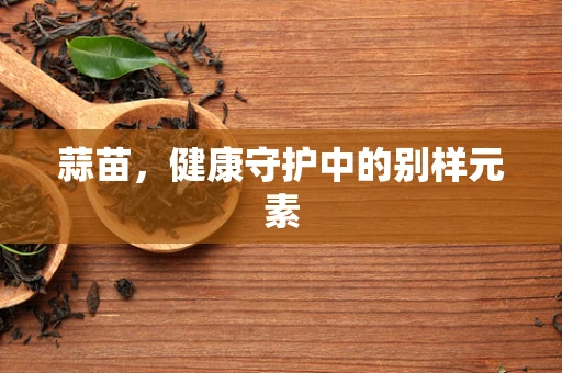 蒜苗，健康守护中的别样元素