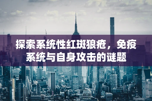 探索系统性红斑狼疮，免疫系统与自身攻击的谜题
