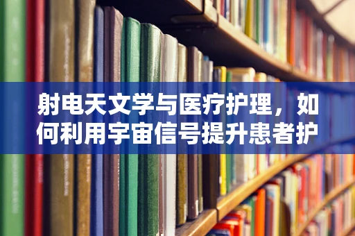 射电天文学与医疗护理，如何利用宇宙信号提升患者护理？