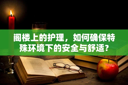 阁楼上的护理，如何确保特殊环境下的安全与舒适？