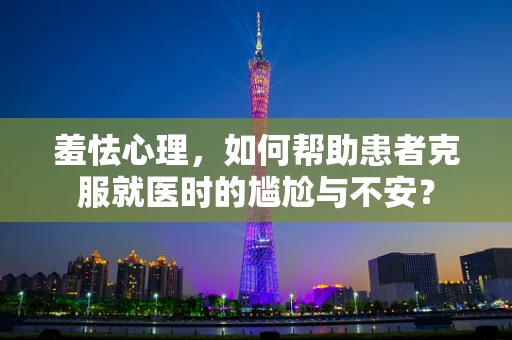 羞怯心理，如何帮助患者克服就医时的尴尬与不安？