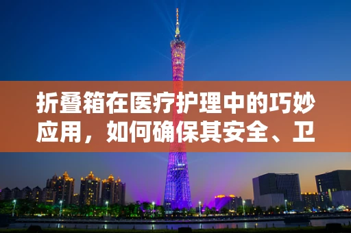 折叠箱在医疗护理中的巧妙应用，如何确保其安全、卫生地服务于患者？