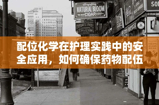 配位化学在护理实践中的安全应用，如何确保药物配伍的准确性？