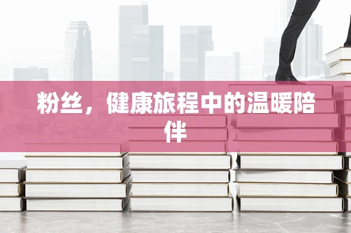 粉丝，健康旅程中的温暖陪伴