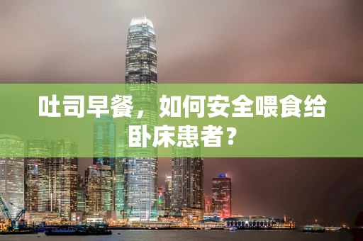 吐司早餐，如何安全喂食给卧床患者？