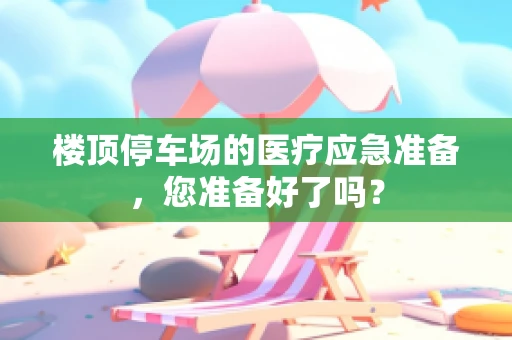 楼顶停车场的医疗应急准备，您准备好了吗？