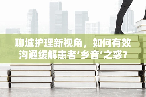 聊城护理新视角，如何有效沟通缓解患者‘乡音’之惑？