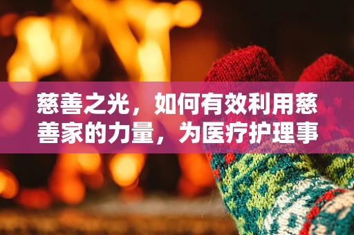 慈善之光，如何有效利用慈善家的力量，为医疗护理事业添砖加瓦？