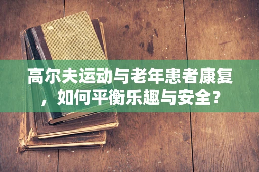 高尔夫运动与老年患者康复，如何平衡乐趣与安全？