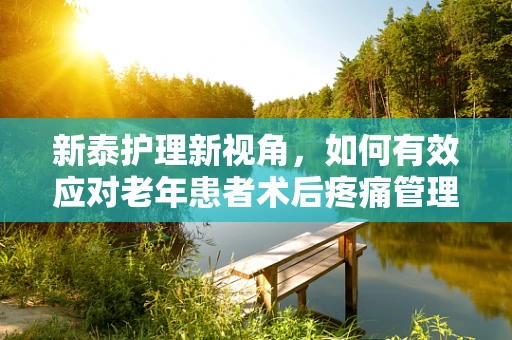 新泰护理新视角，如何有效应对老年患者术后疼痛管理？