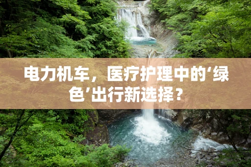电力机车，医疗护理中的‘绿色’出行新选择？