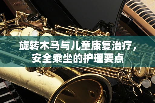 旋转木马与儿童康复治疗，安全乘坐的护理要点