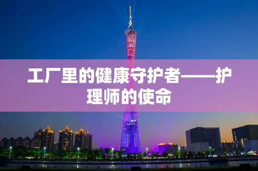 工厂里的健康守护者——护理师的使命