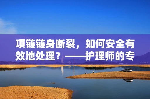 项链链身断裂，如何安全有效地处理？——护理师的专业解答