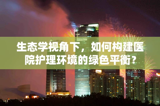 生态学视角下，如何构建医院护理环境的绿色平衡？