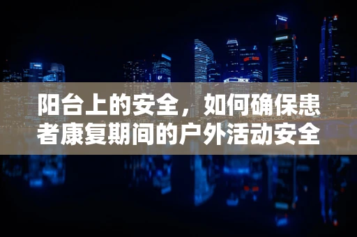 阳台上的安全，如何确保患者康复期间的户外活动安全？