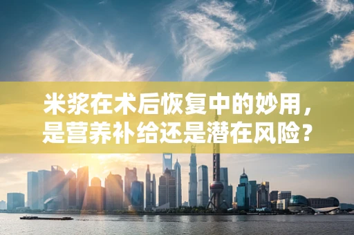 米浆在术后恢复中的妙用，是营养补给还是潜在风险？