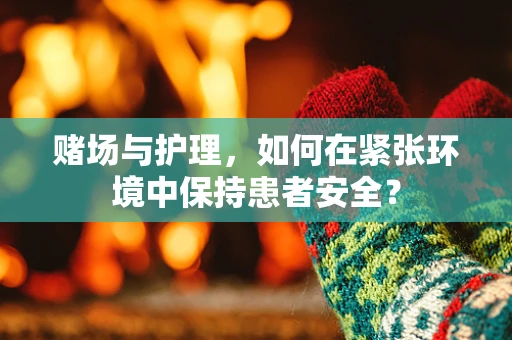赌场与护理，如何在紧张环境中保持患者安全？
