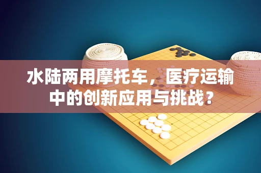 水陆两用摩托车，医疗运输中的创新应用与挑战？