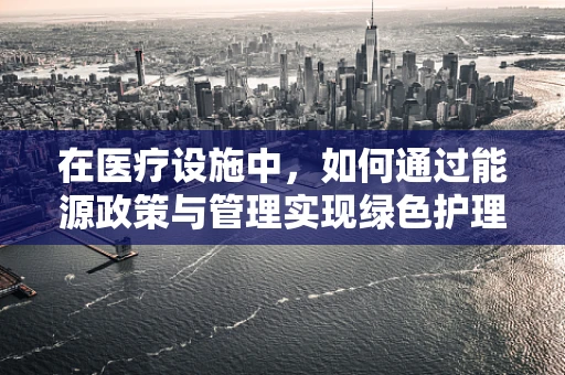 在医疗设施中，如何通过能源政策与管理实现绿色护理？