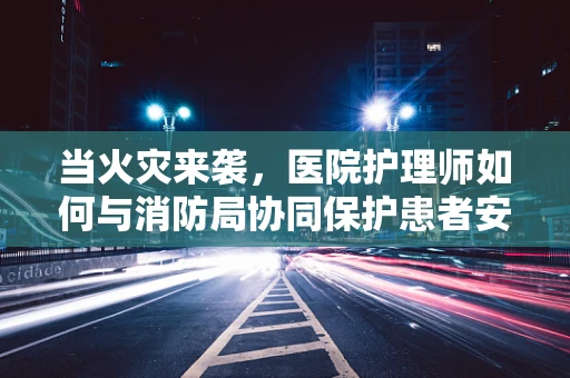 当火灾来袭，医院护理师如何与消防局协同保护患者安全？