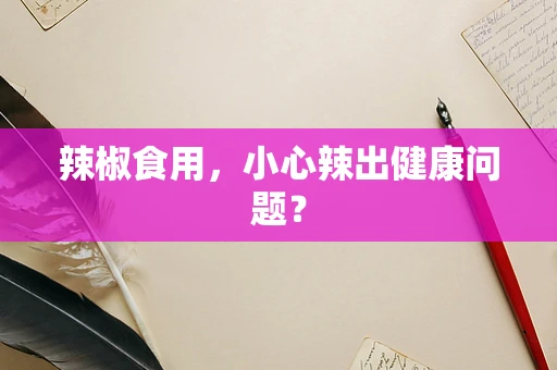 辣椒食用，小心辣出健康问题？