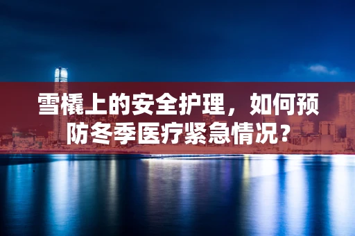 雪橇上的安全护理，如何预防冬季医疗紧急情况？