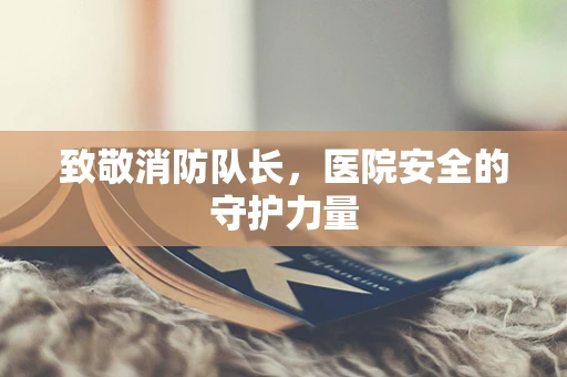 致敬消防队长，医院安全的守护力量