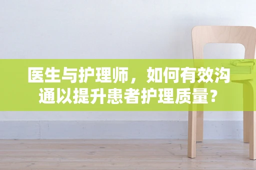 医生与护理师，如何有效沟通以提升患者护理质量？