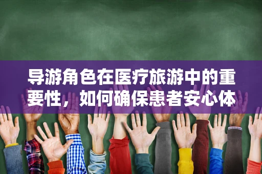 导游角色在医疗旅游中的重要性，如何确保患者安心体验？