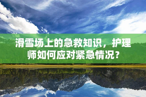 滑雪场上的急救知识，护理师如何应对紧急情况？
