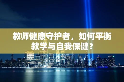 教师健康守护者，如何平衡教学与自我保健？