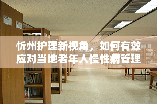 忻州护理新视角，如何有效应对当地老年人慢性病管理挑战？