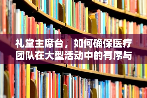 礼堂主席台，如何确保医疗团队在大型活动中的有序与安全？