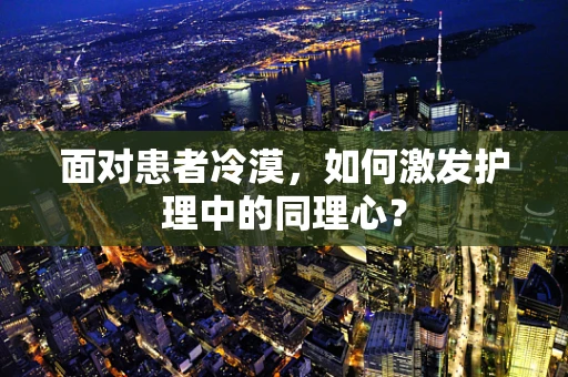 面对患者冷漠，如何激发护理中的同理心？