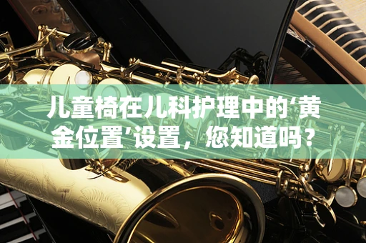 儿童椅在儿科护理中的‘黄金位置’设置，您知道吗？