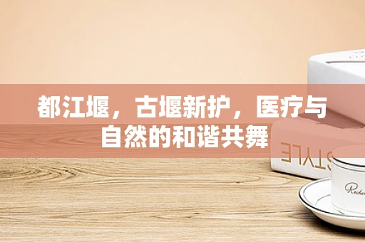 都江堰，古堰新护，医疗与自然的和谐共舞