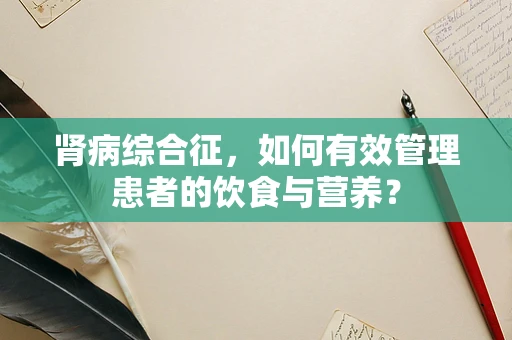 肾病综合征，如何有效管理患者的饮食与营养？