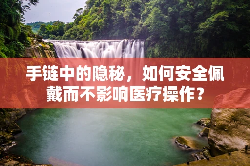 手链中的隐秘，如何安全佩戴而不影响医疗操作？