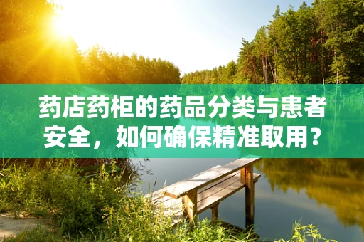 药店药柜的药品分类与患者安全，如何确保精准取用？