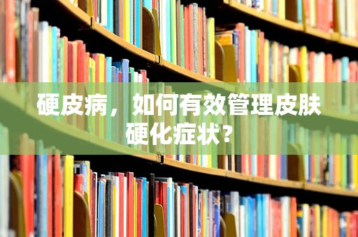 硬皮病，如何有效管理皮肤硬化症状？