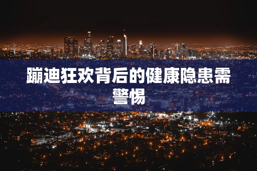 蹦迪狂欢背后的健康隐患需警惕