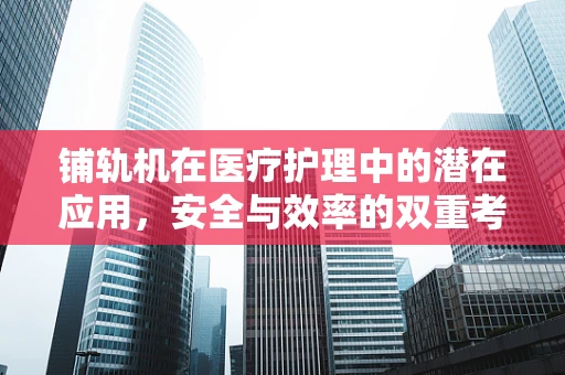 铺轨机在医疗护理中的潜在应用，安全与效率的双重考量