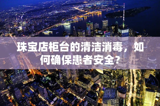 珠宝店柜台的清洁消毒，如何确保患者安全？