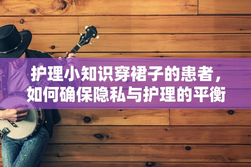 护理小知识穿裙子的患者，如何确保隐私与护理的平衡？