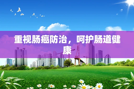 重视肠癌防治，呵护肠道健康