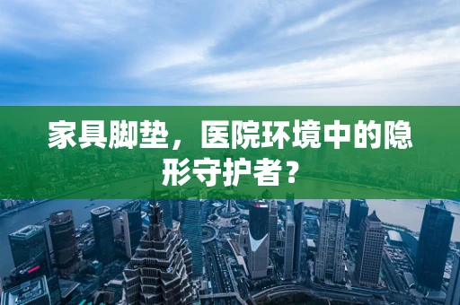 家具脚垫，医院环境中的隐形守护者？