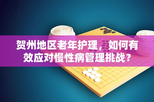 贺州地区老年护理，如何有效应对慢性病管理挑战？