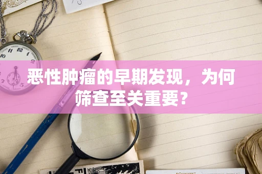 恶性肿瘤的早期发现，为何筛查至关重要？