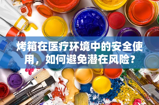 烤箱在医疗环境中的安全使用，如何避免潜在风险？